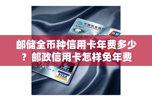 邮储全币种信用卡年费多少？邮政信用卡怎样免年费