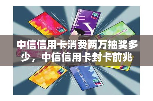 中信信用卡消费两万抽奖多少，中信信用卡封卡前兆