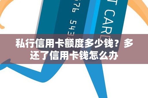 私行信用卡额度多少钱？多还了信用卡钱怎么办