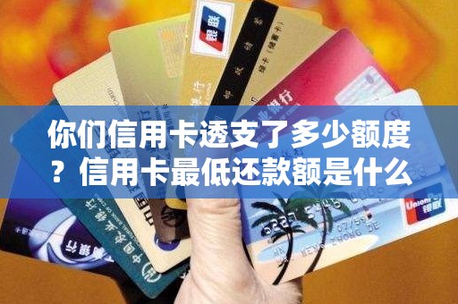 你们信用卡透支了多少额度？信用卡最低还款额是什么意思