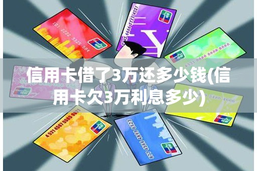 信用卡借了3万还多少钱(信用卡欠3万利息多少)