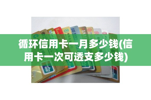 循环信用卡一月多少钱(信用卡一次可透支多少钱)