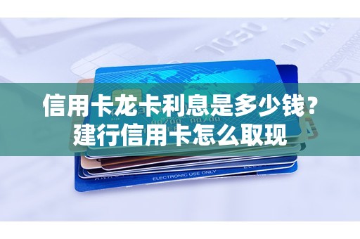 信用卡龙卡利息是多少钱？建行信用卡怎么取现