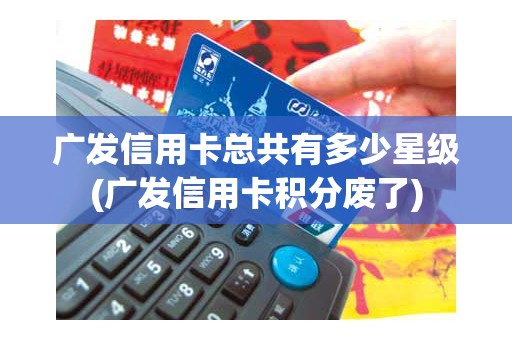 广发信用卡总共有多少星级(广发信用卡积分废了)