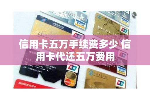 信用卡五万手续费多少 信用卡代还五万费用