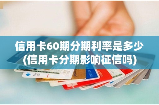信用卡60期分期利率是多少(信用卡分期影响征信吗)