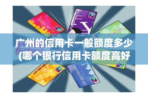 广州的信用卡一般额度多少(哪个银行信用卡额度高好申请)