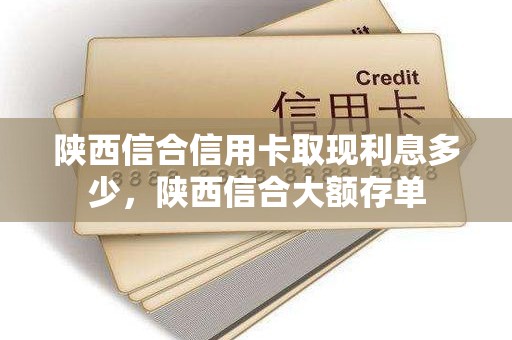 陕西信合信用卡取现利息多少，陕西信合大额存单