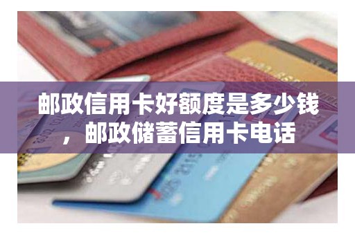 邮政信用卡好额度是多少钱，邮政储蓄信用卡电话