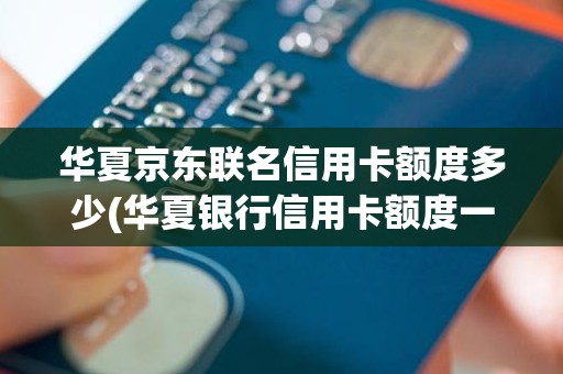 华夏京东联名信用卡额度多少(华夏银行信用卡额度一般是多少)