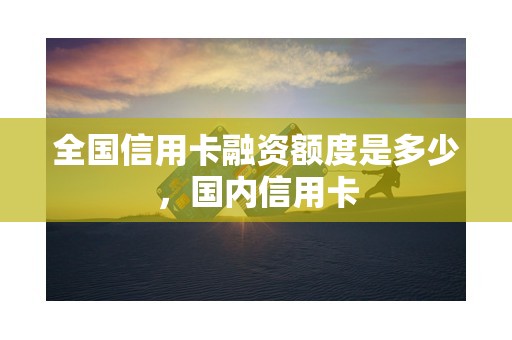 全国信用卡融资额度是多少，国内信用卡
