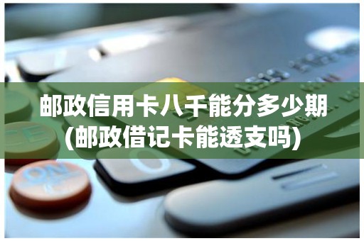 邮政信用卡八千能分多少期(邮政借记卡能透支吗)
