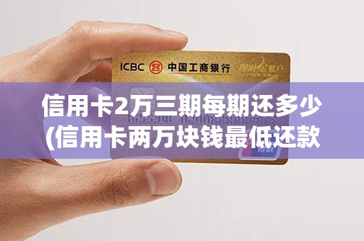 信用卡2万三期每期还多少(信用卡两万块钱最低还款利息多少)