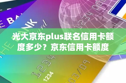 光大京东plus联名信用卡额度多少？京东信用卡额度