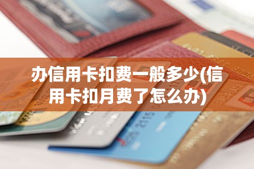 办信用卡扣费一般多少(信用卡扣月费了怎么办)
