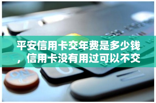 平安信用卡交年费是多少钱，信用卡没有用过可以不交年费