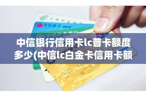中信银行信用卡lc普卡额度多少(中信lc白金卡信用卡额度)