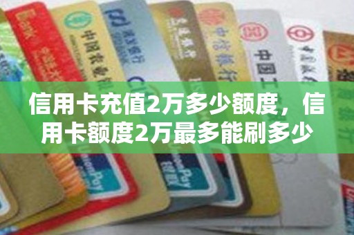 信用卡充值2万多少额度，信用卡额度2万最多能刷多少