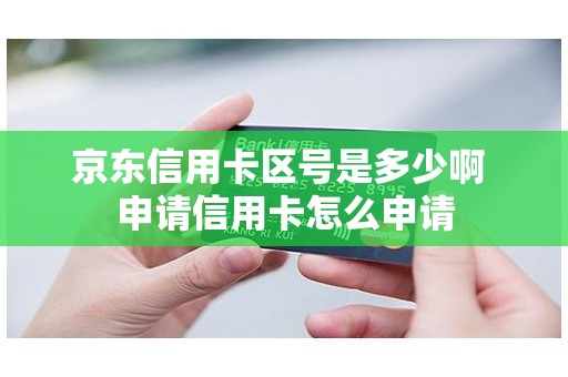 京东信用卡区号是多少啊 申请信用卡怎么申请