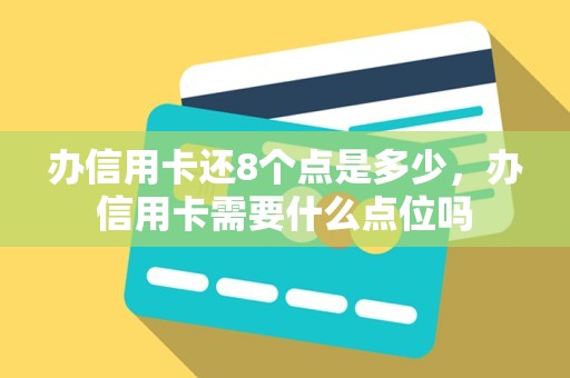 办信用卡还8个点是多少，办信用卡需要什么点位吗