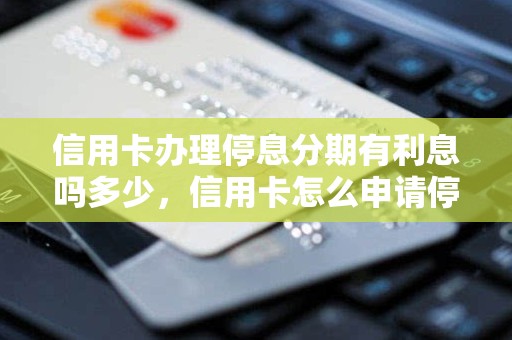 信用卡办理停息分期有利息吗多少，信用卡怎么申请停息分期还款