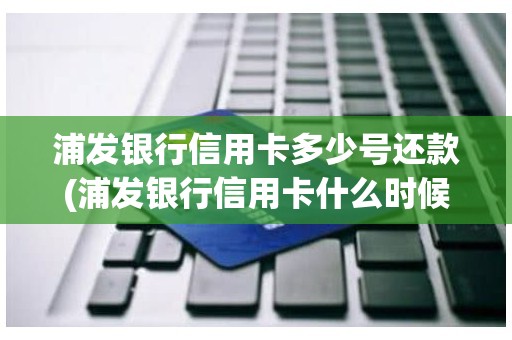 浦发银行信用卡多少号还款(浦发银行信用卡什么时候还款)