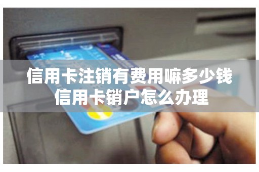 信用卡注销有费用嘛多少钱 信用卡销户怎么办理