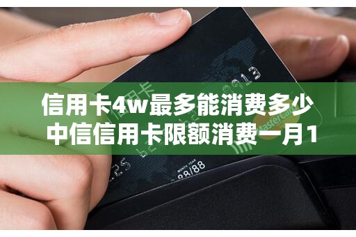 信用卡4w最多能消费多少 中信信用卡限额消费一月1000