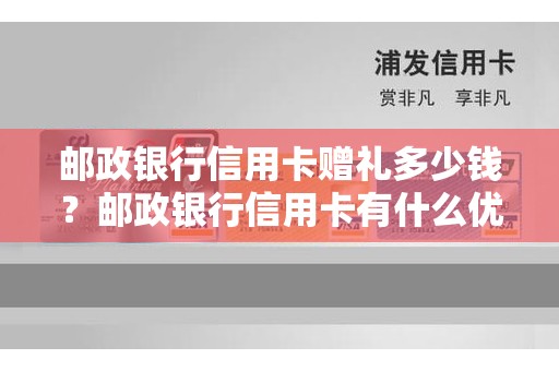 邮政银行信用卡赠礼多少钱？邮政银行信用卡有什么优惠活动吗