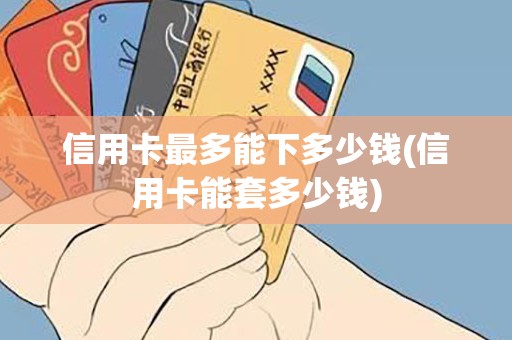 信用卡最多能下多少钱(信用卡能套多少钱)