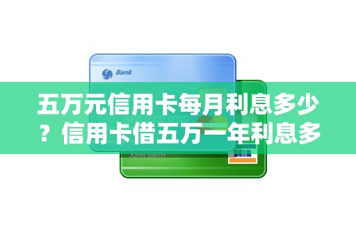 五万元信用卡每月利息多少？信用卡借五万一年利息多少