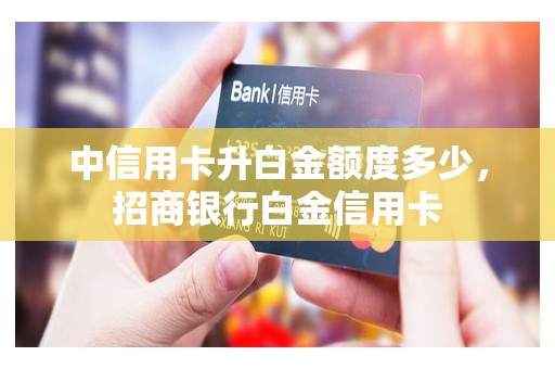 中信用卡升白金额度多少，招商银行白金信用卡