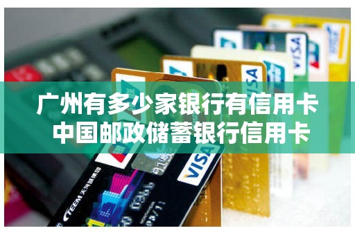广州有多少家银行有信用卡 中国邮政储蓄银行信用卡 广州有多少家银行有信用卡 中国邮政储蓄银行信用卡