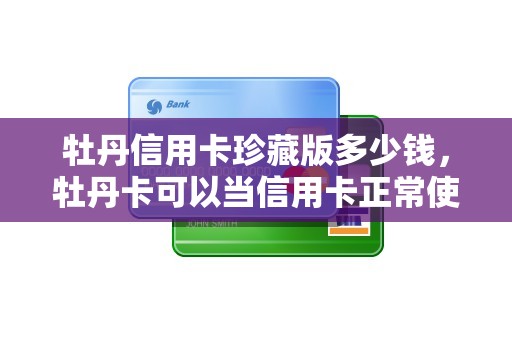 牡丹信用卡珍藏版多少钱,牡丹卡可以当信用卡正常使用吗 牡丹信用卡珍藏版多少钱,牡丹卡可以当信用卡正常使用吗