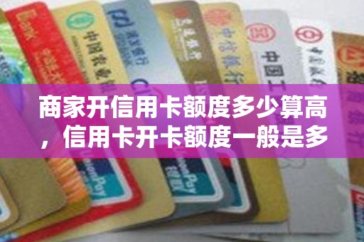 商家开信用卡额度多少算高,信用卡开卡额度一般是多少 商家开信用卡额度多少算高,信用卡开卡额度一般是多少