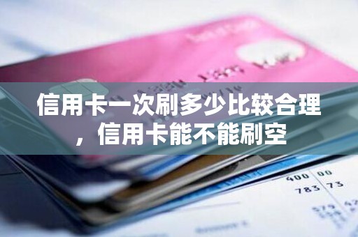 信用卡一次刷多少比较合理，信用卡能不能刷空