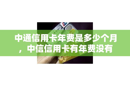 中通信用卡年费是多少个月，中信信用卡有年费没有