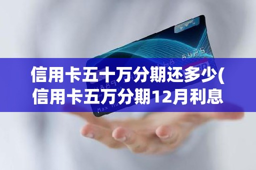 信用卡五十万分期还多少(信用卡五万分期12月利息多少)