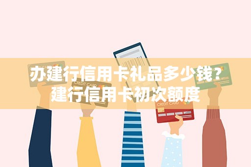 办建行信用卡礼品多少钱？建行信用卡初次额度
