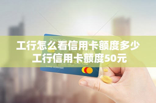工行怎么看信用卡额度多少 工行信用卡额度50元