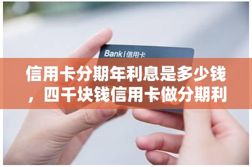 信用卡分期年利息是多少钱，四千块钱信用卡做分期利息多少