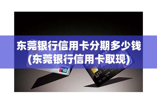 东莞银行信用卡分期多少钱(东莞银行信用卡取现)