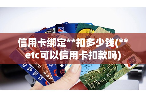 信用卡绑定**扣多少钱(**etc可以信用卡扣款吗)