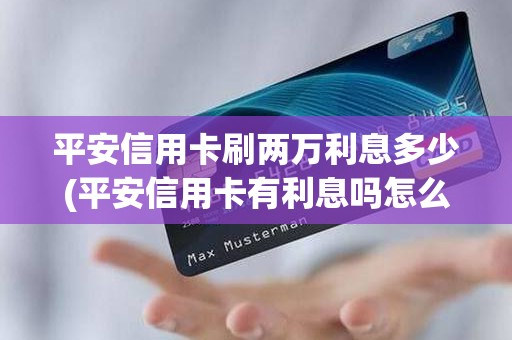 平安信用卡刷两万利息多少(平安信用卡有利息吗怎么算)