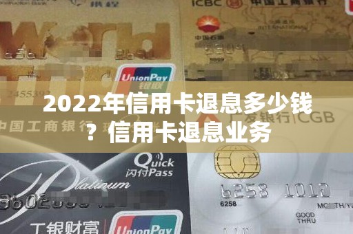 2022年信用卡退息多少钱？信用卡退息业务