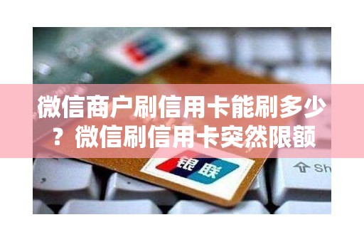 微信商户刷信用卡能刷多少？微信刷信用卡突然限额