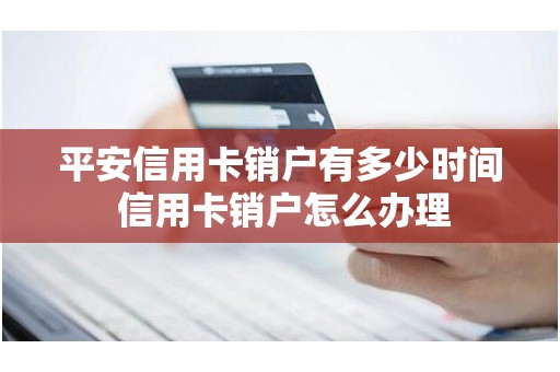 平安信用卡销户有多少时间 信用卡销户怎么办理