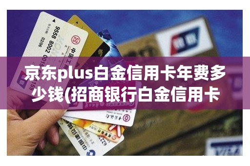 京东plus白金信用卡年费多少钱(招商银行白金信用卡)