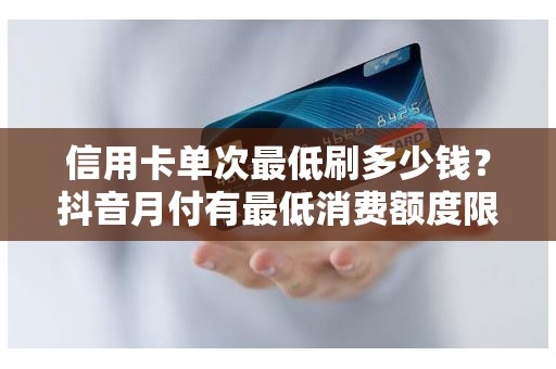 信用卡单次最低刷多少钱？抖音月付有最低消费额度限制吗