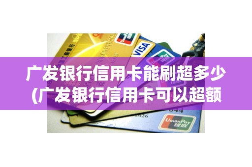广发银行信用卡能刷超多少(广发银行信用卡可以超额刷多少)